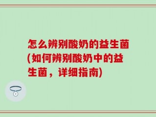 怎么辨别酸奶的益生菌(如何辨别酸奶中的益生菌，详细指南)