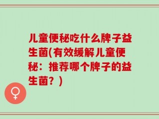 儿童便秘吃什么牌子益生菌(有效缓解儿童便秘：推荐哪个牌子的益生菌？)