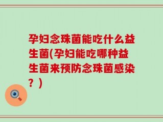 孕妇念珠菌能吃什么益生菌(孕妇能吃哪种益生菌来预防念珠菌感染？)