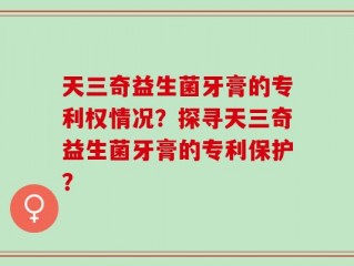 天三奇益生菌牙膏的专利权情况？探寻天三奇益生菌牙膏的专利保护？