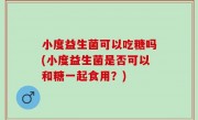 小度益生菌可以吃糖吗(小度益生菌是否可以和糖一起食用？)