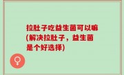 拉肚子吃益生菌可以嘛(解决拉肚子，益生菌是个好选择)