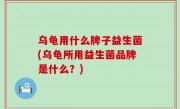 乌龟用什么牌子益生菌(乌龟所用益生菌品牌是什么？)
