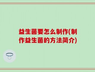 益生菌要怎么制作(制作益生菌的方法简介)