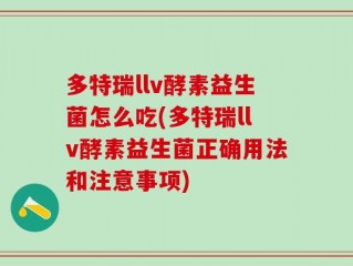 多特瑞llv酵素益生菌怎么吃(多特瑞llv酵素益生菌正确用法和注意事项)