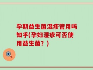 孕期益生菌湿疹管用吗知乎(孕妇湿疹可否使用益生菌？)