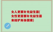 女人更要补充益生菌(女性更需要补充益生菌来维护身体健康)