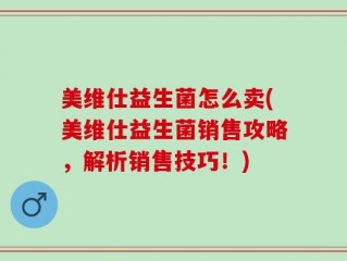 美维仕益生菌怎么卖(美维仕益生菌销售攻略，解析销售技巧！)