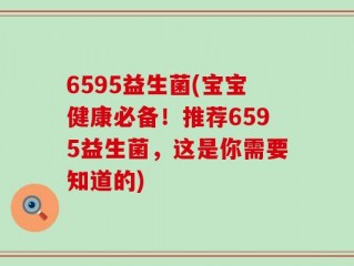 6595益生菌(宝宝健康必备！推荐6595益生菌，这是你需要知道的)
