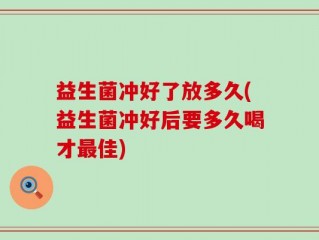益生菌冲好了放多久(益生菌冲好后要多久喝才最佳)
