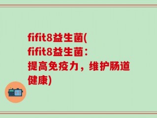fifit8益生菌(fifit8益生菌：提高免疫力，维护肠道健康)