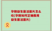 孕期益生菌活菌片怎么吃(孕期如何正确服用益生菌活菌片)