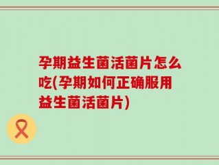 孕期益生菌活菌片怎么吃(孕期如何正确服用益生菌活菌片)