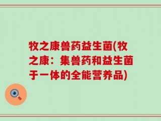牧之康兽药益生菌(牧之康：集兽药和益生菌于一体的全能营养品)