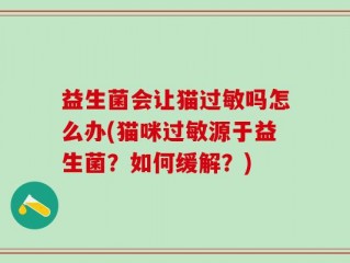 益生菌会让猫过敏吗怎么办(猫咪过敏源于益生菌？如何缓解？)