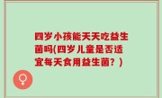 四岁小孩能天天吃益生菌吗(四岁儿童是否适宜每天食用益生菌？)