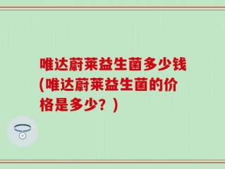 唯达蔚莱益生菌多少钱(唯达蔚莱益生菌的价格是多少？)