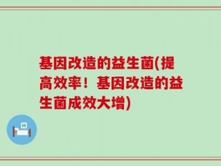 基因改造的益生菌(提高效率！基因改造的益生菌成效大增)