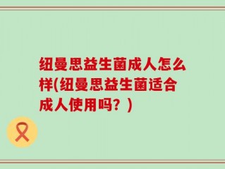纽曼思益生菌成人怎么样(纽曼思益生菌适合成人使用吗？)