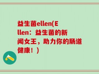 益生菌ellen(Ellen：益生菌的新闻女王，助力你的肠道健康！)
