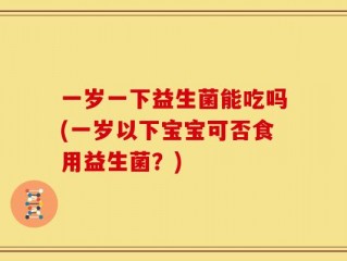 一岁一下益生菌能吃吗(一岁以下宝宝可否食用益生菌？)