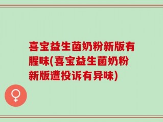 喜宝益生菌奶粉新版有腥味(喜宝益生菌奶粉新版遭投诉有异味)