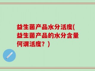 益生菌产品水分活度(益生菌产品的水分含量何谓活度？)