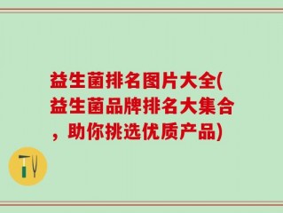 益生菌排名图片大全(益生菌品牌排名大集合，助你挑选优质产品)