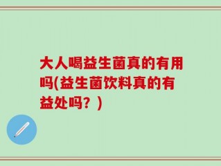大人喝益生菌真的有用吗(益生菌饮料真的有益处吗？)
