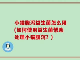 小猫腹泻益生菌怎么用(如何使用益生菌帮助处理小猫腹泻？)