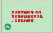 澳洲益生菌肠胃(澳洲专家推荐益生菌助消化，关爱你的肠胃)