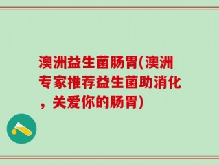 澳洲益生菌肠胃(澳洲专家推荐益生菌助消化，关爱你的肠胃)