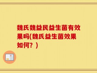 魏氏魏益民益生菌有效果吗(魏氏益生菌效果如何？)
