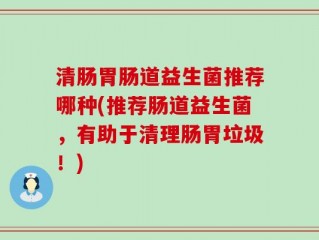 清肠胃肠道益生菌推荐哪种(推荐肠道益生菌，有助于清理肠胃垃圾！)