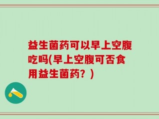 益生菌药可以早上空腹吃吗(早上空腹可否食用益生菌药？)
