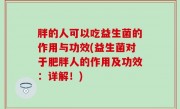 胖的人可以吃益生菌的作用与功效(益生菌对于肥胖人的作用及功效：详解！)