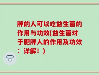 胖的人可以吃益生菌的作用与功效(益生菌对于肥胖人的作用及功效：详解！)