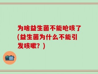 为啥益生菌不能呛咳了(益生菌为什么不能引发咳嗽？)