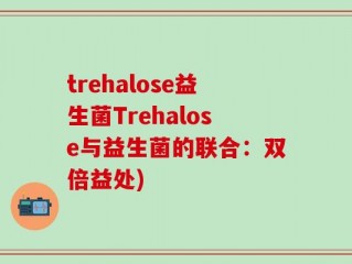 trehalose益生菌Trehalose与益生菌的联合：双倍益处)