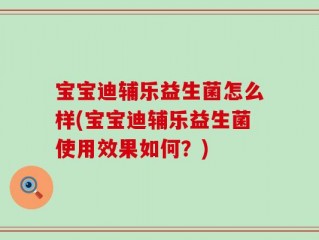 宝宝迪辅乐益生菌怎么样(宝宝迪辅乐益生菌使用效果如何？)