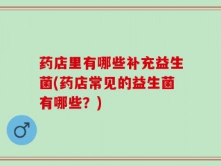 药店里有哪些补充益生菌(药店常见的益生菌有哪些？)