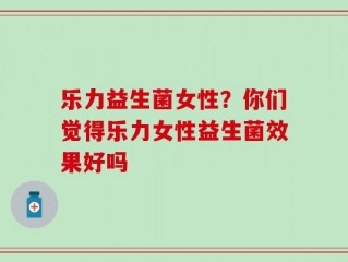 乐力益生菌女性？你们觉得乐力女性益生菌效果好吗