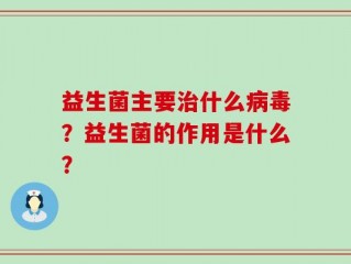 益生菌主要治什么病毒？益生菌的作用是什么？