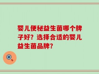 婴儿便秘益生菌哪个牌子好？选择合适的婴儿益生菌品牌？
