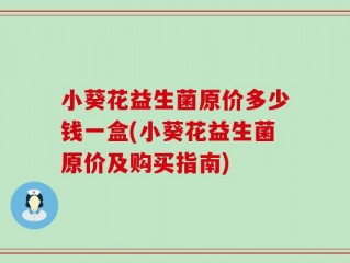 小葵花益生菌原价多少钱一盒(小葵花益生菌原价及购买指南)