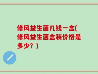 修风益生菌几钱一盒(修风益生菌盒装价格是多少？)