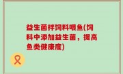 益生菌拌饲料喂鱼(饲料中添加益生菌，提高鱼类健康度)