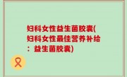 妇科女性益生菌胶囊(妇科女性最佳营养补给：益生菌胶囊)
