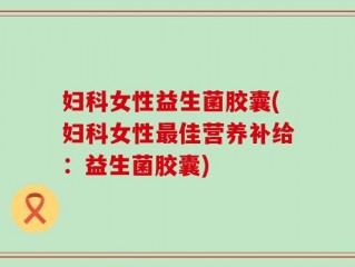妇科女性益生菌胶囊(妇科女性最佳营养补给：益生菌胶囊)