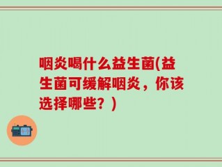 咽炎喝什么益生菌(益生菌可缓解咽炎，你该选择哪些？)